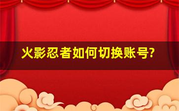 火影忍者如何切换账号?