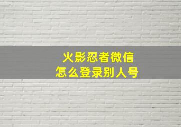 火影忍者微信怎么登录别人号