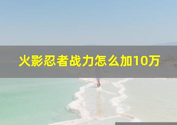 火影忍者战力怎么加10万