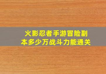 火影忍者手游冒险副本多少万战斗力能通关