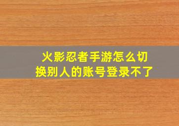 火影忍者手游怎么切换别人的账号登录不了