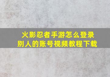 火影忍者手游怎么登录别人的账号视频教程下载