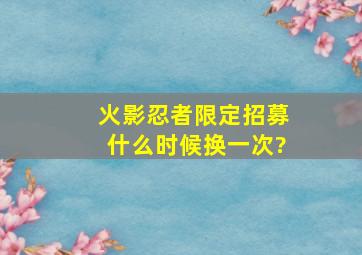 火影忍者限定招募什么时候换一次?