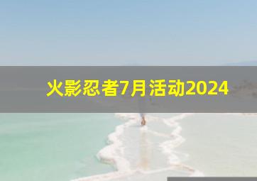 火影忍者7月活动2024