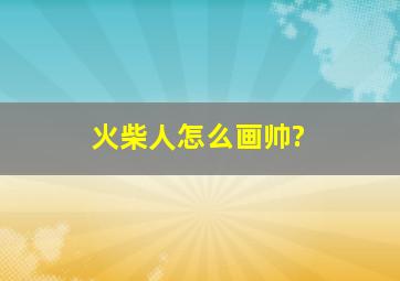 火柴人怎么画帅?