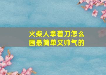 火柴人拿着刀怎么画最简单又帅气的