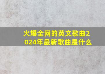 火爆全网的英文歌曲2024年最新歌曲是什么