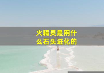 火精灵是用什么石头进化的