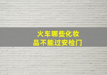 火车哪些化妆品不能过安检门