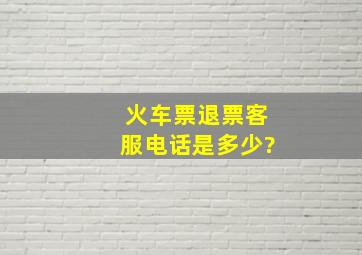 火车票退票客服电话是多少?