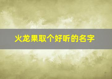 火龙果取个好听的名字