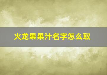 火龙果果汁名字怎么取