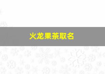 火龙果茶取名