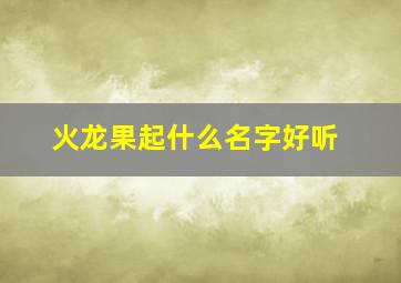 火龙果起什么名字好听