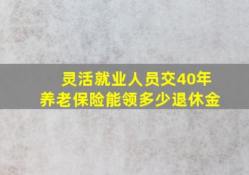 灵活就业人员交40年养老保险能领多少退休金