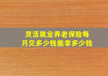 灵活就业养老保险每月交多少钱能拿多少钱