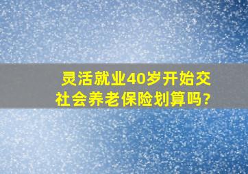 灵活就业40岁开始交社会养老保险划算吗?