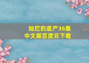 灿烂的遗产36集中文版百度云下载