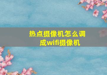 热点摄像机怎么调成wifi摄像机