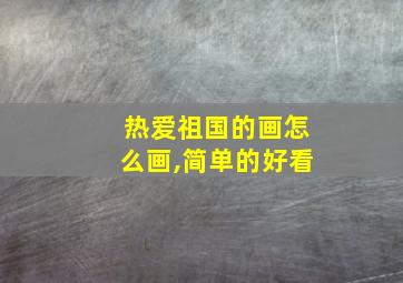 热爱祖国的画怎么画,简单的好看