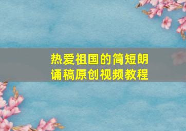 热爱祖国的简短朗诵稿原创视频教程