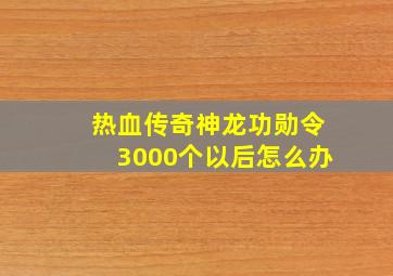 热血传奇神龙功勋令3000个以后怎么办