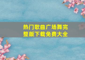 热门歌曲广场舞完整版下载免费大全