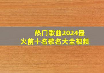 热门歌曲2024最火前十名歌名大全视频