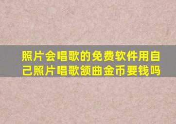 照片会唱歌的免费软件用自己照片唱歌颔曲金币要钱吗