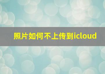 照片如何不上传到icloud