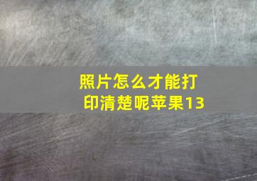 照片怎么才能打印清楚呢苹果13