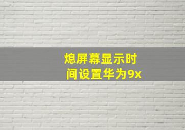 熄屏幕显示时间设置华为9x