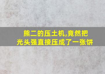 熊二的压土机,竟然把光头强直接压成了一张饼