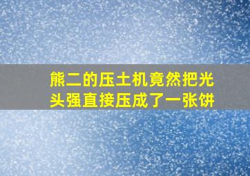 熊二的压土机竟然把光头强直接压成了一张饼