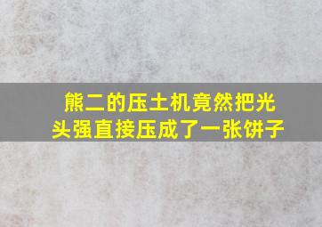 熊二的压土机竟然把光头强直接压成了一张饼子