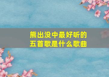 熊出没中最好听的五首歌是什么歌曲