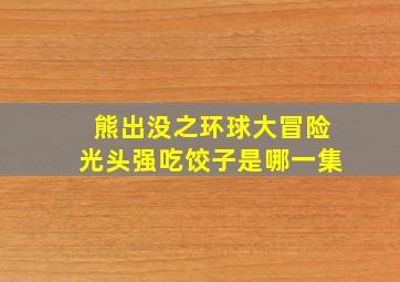 熊出没之环球大冒险光头强吃饺子是哪一集