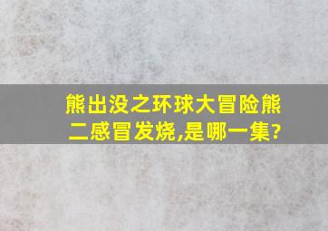 熊出没之环球大冒险熊二感冒发烧,是哪一集?