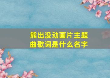 熊出没动画片主题曲歌词是什么名字