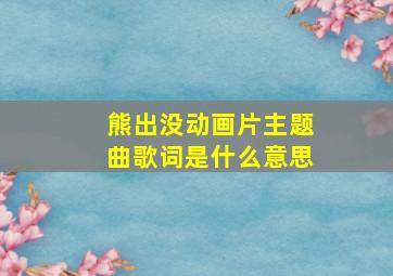 熊出没动画片主题曲歌词是什么意思