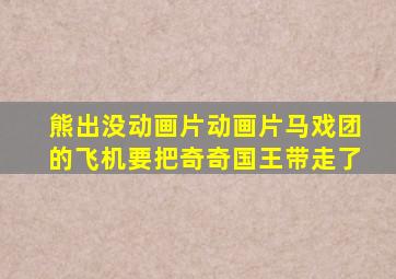 熊出没动画片动画片马戏团的飞机要把奇奇国王带走了