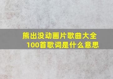 熊出没动画片歌曲大全100首歌词是什么意思