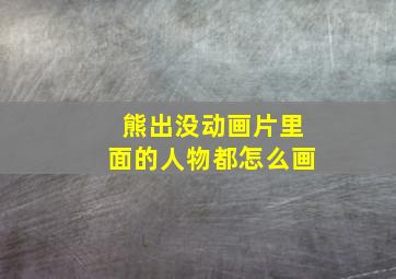 熊出没动画片里面的人物都怎么画