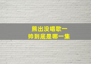 熊出没唱歌一帅到底是哪一集