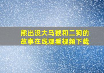 熊出没大马猴和二狗的故事在线观看视频下载