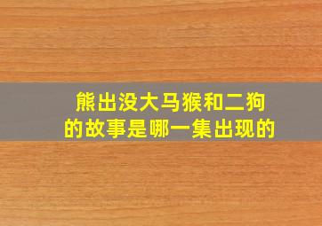 熊出没大马猴和二狗的故事是哪一集出现的