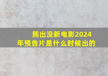 熊出没新电影2024年预告片是什么时候出的