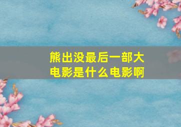 熊出没最后一部大电影是什么电影啊