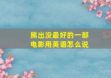 熊出没最好的一部电影用英语怎么说