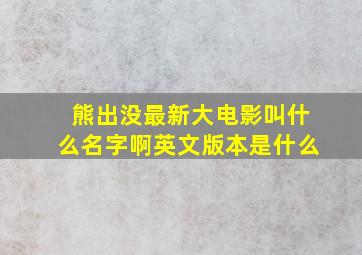 熊出没最新大电影叫什么名字啊英文版本是什么